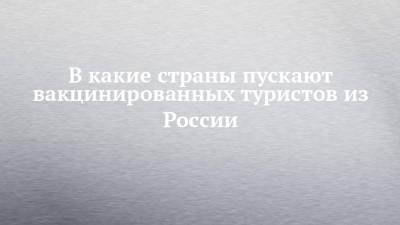 В какие страны пускают вакцинированных туристов из России - chelny-izvest.ru - Грузия - Греция