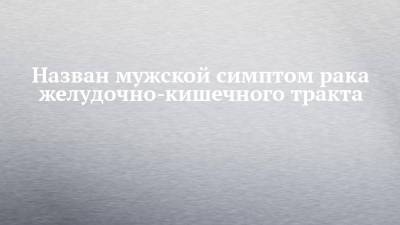 Александр Мясников - Назван мужской симптом рака желудочно-кишечного тракта - chelny-izvest.ru