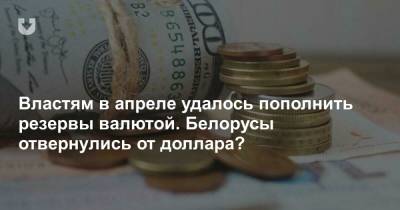 Властям в апреле удалось пополнить резервы валютой. Белорусы отвернулись от доллара? - news.tut.by
