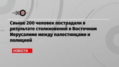 Свыше 200 человек пострадали в результате столкновений в Восточном Иерусалиме между палестинцами и полицией - echo.msk.ru - Восточный Иерусалим