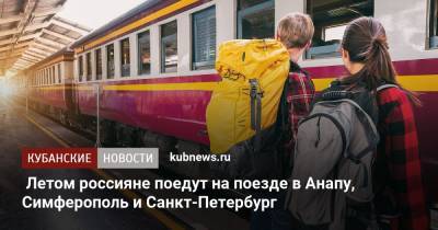 Летом россияне поедут на поезде в Анапу, Симферополь и Санкт-Петербург - kubnews.ru - Москва - Санкт-Петербург - Анапа - Сочи - Краснодарский край - Симферополь - Севастополь - Казань - Новороссийск - Адлер