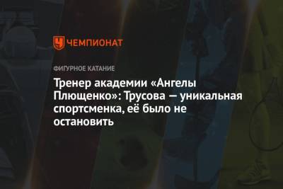 Александра Трусова - Тренер академии «Ангелы Плющенко»: Трусова — уникальная спортсменка, её было не остановить - championat.com