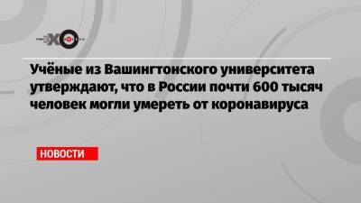 Учёные из Вашингтонского университета утверждают, что в России почти 600 тысяч человек могли умереть от коронавируса - echo.msk.ru