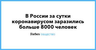 В России за сутки коронавирусом заразились больше 8000 человек - forbes.ru - Москва - Санкт-Петербург