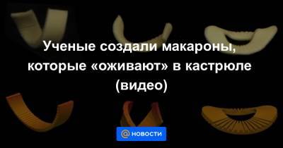 Ученые создали макароны, которые «оживают» в кастрюле (видео) - news.mail.ru - Экология