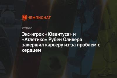 Экс-игрок «Ювентуса» и «Атлетико» Рубен Оливера завершил карьеру из-за проблем с сердцем - championat.com - Уругвай