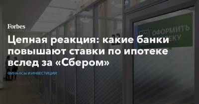 Цепная реакция: какие банки повышают ставки по ипотеке вслед за «Сбером» - forbes.ru
