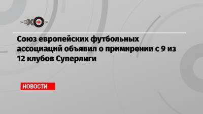 Союз европейских футбольных ассоциаций объявил о примирении с 9 из 12 клубов Суперлиги - echo.msk.ru