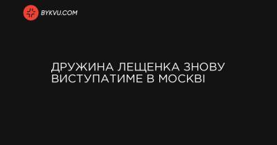 Дружина Лещенка знову виступатиме в Москві - bykvu.com