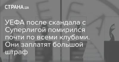 УЕФА после скандала с Суперлигой помирился почти по всеми клубами. Они заплатят большой штраф - strana.ua - Англия