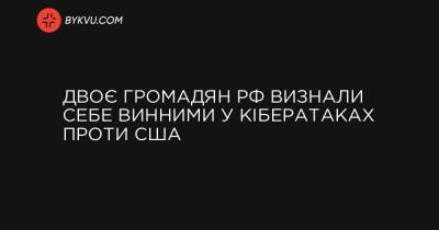Двоє громадян РФ визнали себе винними у кібератаках проти США - bykvu.com - Росія