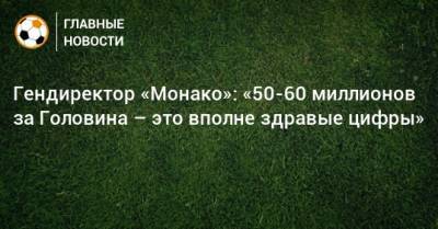 Александр Головин - Олег Петров - Гендиректор «Монако»: «50-60 миллионов за Головина – это вполне здравые цифры» - bombardir.ru - Княжество Монако