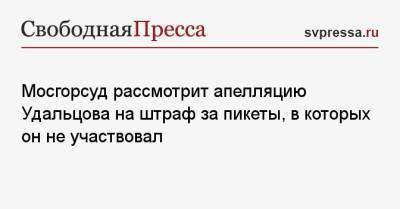 Сергей Удальцов - Мосгорсуд рассмотрит апелляцию Удальцова на штраф за пикеты, в которых он не участвовал - svpressa.ru