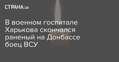 В военном госпитале Харькова скончался раненый на Донбассе боец ВСУ - strana.ua - Львов - Харьков - Полтавская обл. - Полтава - район Бахмутский - Донецкая обл.