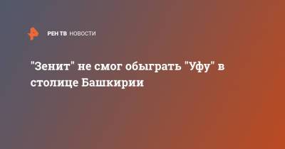 Артем Дзюба - Сергей Семак - Андрей Лунев - "Зенит" не смог обыграть "Уфу" в столице Башкирии - ren.tv - Башкирия - Уфа