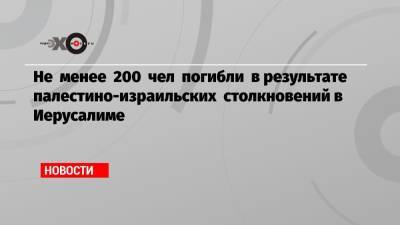 Не менее 200 чел погибли в результате палестино-израильских столкновений в Иерусалиме - echo.msk.ru - Иерусалим - Восточный Иерусалим - Иордания