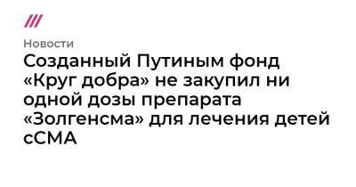 Созданный Путиным фонд «Круг добра» не закупил ни одной дозы препарата «Золгенсма» для лечения детей сСМА - tvrain.ru - Московская обл.