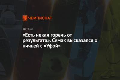 Сергей Семак - «Есть некая горечь от результата». Семак высказался о ничьей с «Уфой» - championat.com - Уфа