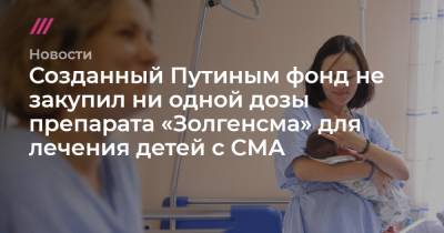 Созданный Путиным фонд не закупил ни одной дозы препарата «Золгенсма» для лечения детей с СМА - tvrain.ru - Московская обл.