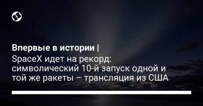 Илон Маск - Впервые в истории | SpaceX идет на рекорд: символический 10-й запуск одной и той же ракеты – трансляция из США - liga.net - Украина - шт.Флорида