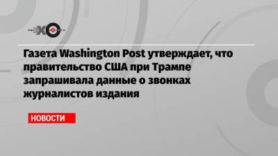 Дональд Трамп - Газета Washington Post утверждает, что правительство США при Трампе запрашивала данные о звонках журналистов издания - echo.msk.ru - Washington - Washington