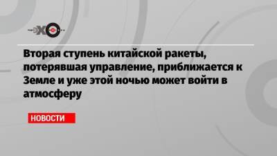 Дмитрий Рогозин - Вторая ступень китайской ракеты, потерявшая управление, приближается к Земле и уже этой ночью может войти в атмосферу - echo.msk.ru - Москва - Новая Зеландия - Индонезия