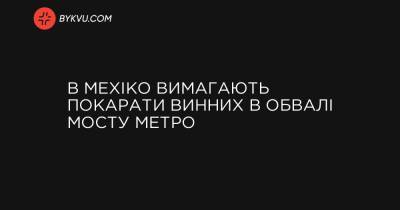 В Мехіко вимагають покарати винних в обвалі мосту метро - bykvu.com