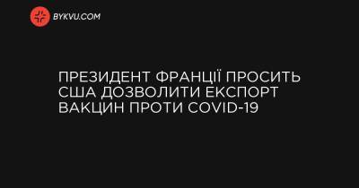 Президент Франції просить США дозволити експорт вакцин проти COVID-19 - bykvu.com - місто Франциск