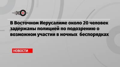 В Восточном Иерусалиме около 20 человек задержаны полицией по подозрению о возможном участии в ночных беспорядках - echo.msk.ru - Иерусалим - Восточный Иерусалим