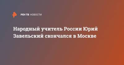 Владимир Путин - Народный учитель России Юрий Завельский скончался в Москве - ren.tv - Москва