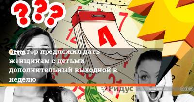 Сенатор предложил дать женщинам с детьми дополнительный выходной в неделю - ridus.ru
