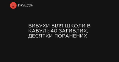 Вибухи біля школи в Кабулі: 40 загиблих, десятки поранених - bykvu.com - Афганістан