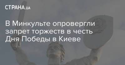 В Минкульте опровергли запрет торжеств в честь Дня Победы в Киеве - strana.ua - Киев
