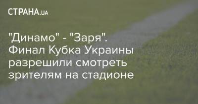 "Динамо" - "Заря". Финал Кубка Украины разрешили смотреть зрителям на стадионе - strana.ua - Киев - Луганск - Тернополь