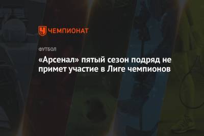 Микель Артеты - «Арсенал» пятый сезон подряд не примет участие в Лиге чемпионов - championat.com - Лондон