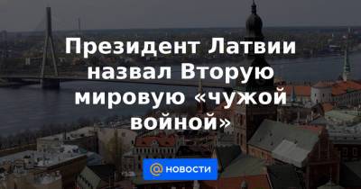 Президент Латвии назвал Вторую мировую «чужой войной» - news.mail.ru - Латвия