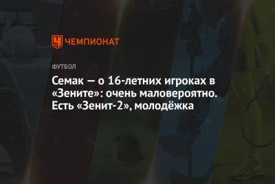 Сергей Семак - Семак — о 16-летних игроках в «Зените»: очень маловероятно. Есть «Зенит-2», молодёжка - championat.com - Санкт-Петербург