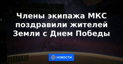 Члены экипажа МКС поздравили жителей Земли с Днем Победы - news.mail.ru