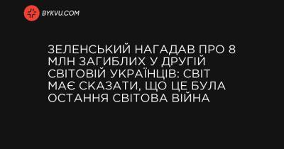 Зеленський нагадав про 8 млн загиблих у Другій світовій українців: Світ має сказати, що це була остання світова війна - bykvu.com