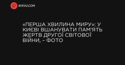 «Перша хвилина миру»: у Києві вшанувати пам’ять жертв Другої світової війни, – фото - bykvu.com