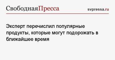 Владимир Смирнов - Эксперт перечислил популярные продукты, которые могут подорожать в ближайшее время - svpressa.ru - Москва
