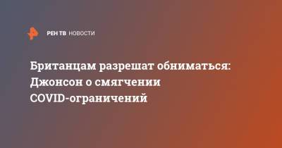 Борис Джонсон - Британцам разрешат обниматься: Джонсон о смягчении COVID-ограничений - ren.tv - Англия