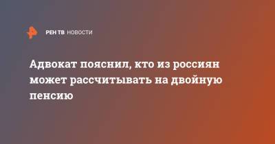 Адвокат пояснил, кто из россиян может рассчитывать на двойную пенсию - ren.tv - Россия