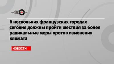 В нескольких французских городах сегодня должны пройти шествия за более радикальные меры против изменения климата - echo.msk.ru