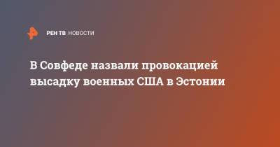 Владимир Джабаров - В Совфеде назвали провокацией высадку военных США в Эстонии - ren.tv - Россия - США - Эстония