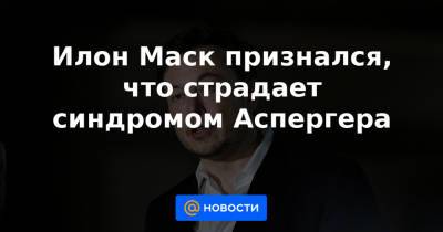 Илон Маск признался, что страдает синдромом Аспергера - news.mail.ru - Twitter