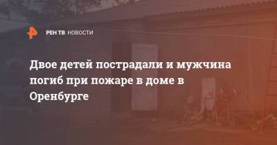 Двое детей пострадали и мужчина погиб при пожаре в доме в Оренбурге - ren.tv - Оренбург