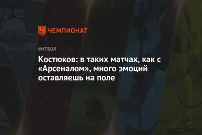 Михаил Костюков - Костюков: в таких матчах, как с «Арсеналом», много эмоций оставляешь на поле - championat.com - Тула