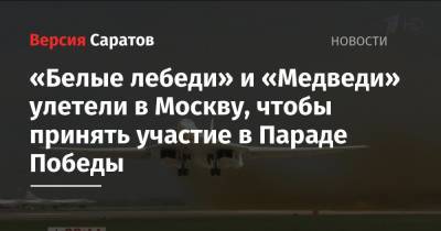 «Белые лебеди» и «Медведи» улетели в Москву, чтобы принять участие в Параде Победы - nversia.ru - Москва - Московская обл. - Алабино