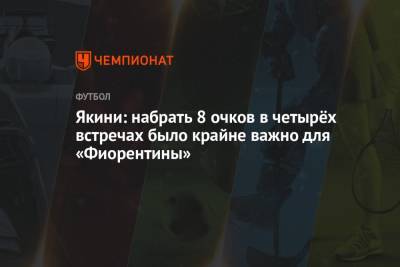 Якини: набрать 8 очков в четырёх встречах было крайне важно для «Фиорентины» - championat.com